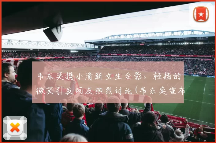 韦东奕携小清新女生合影，轻扬的微笑引发网友热烈讨论(韦东奕宣布婚讯)