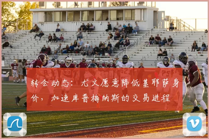 转会动态：尤文愿意降低基耶萨身价，加速库普梅纳斯的交易进程