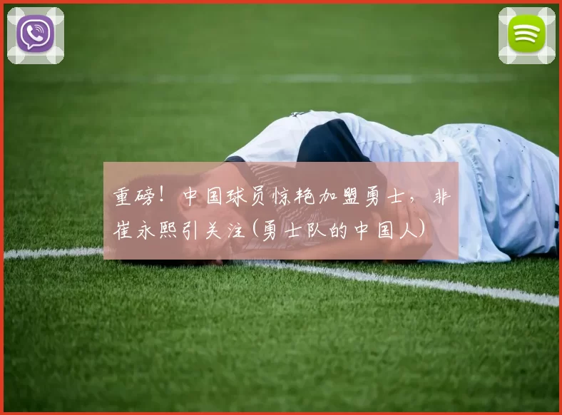 重磅！中国球员惊艳加盟勇士，非崔永熙引关注(勇士队的中国人)