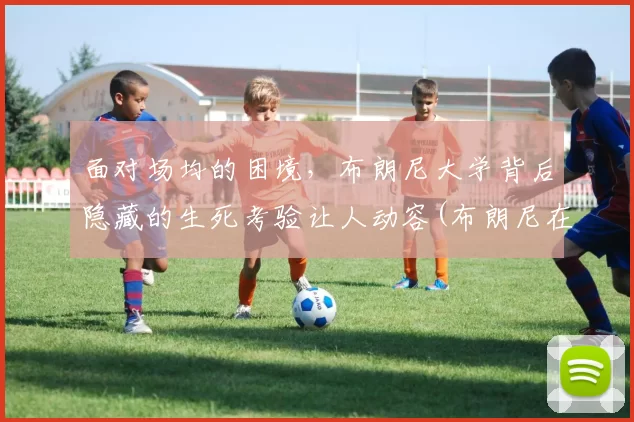 面对场均的困境，布朗尼大学背后隐藏的生死考验让人动容(布朗尼在哪所大学)