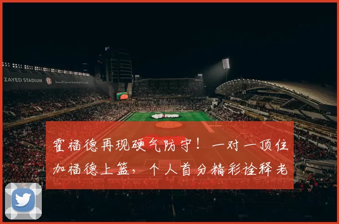 霍福德再现硬气防守！一对一顶住加福德上篮，个人首分精彩诠释老将风采