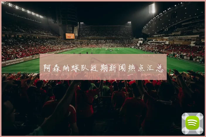 阿森纳球队近期新闻热点汇总