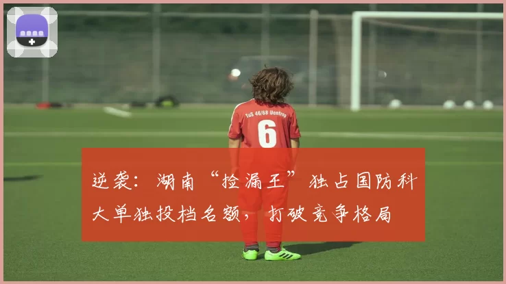 逆袭：湖南“捡漏王”独占国防科大单独投档名额，打破竞争格局